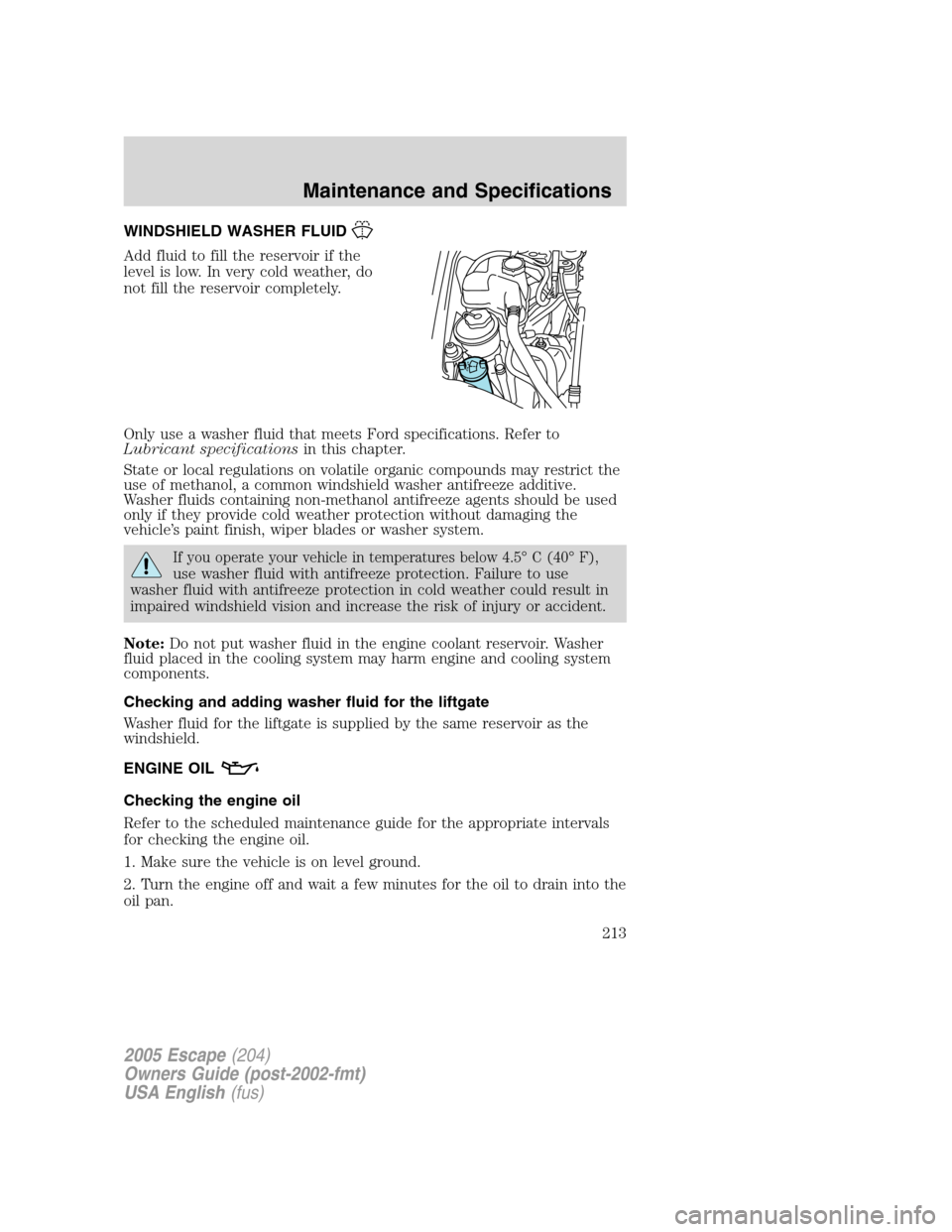 FORD ESCAPE 2005 1.G User Guide WINDSHIELD WASHER FLUID
Add fluid to fill the reservoir if the
level is low. In very cold weather, do
not fill the reservoir completely.
Only use a washer fluid that meets Ford specifications. Refer t FORD ESCAPE 2005 1.G User Guide WINDSHIELD WASHER FLUID
Add fluid to fill the reservoir if the
level is low. In very cold weather, do
not fill the reservoir completely.
Only use a washer fluid that meets Ford specifications. Refer t