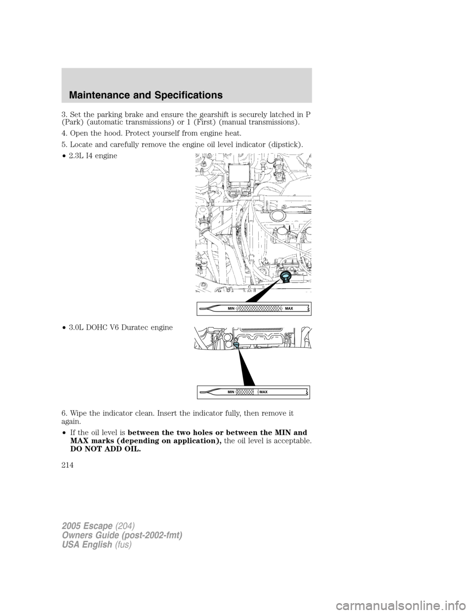 FORD ESCAPE 2005 1.G Owners Manual 3. Set the parking brake and ensure the gearshift is securely latched in P
(Park) (automatic transmissions) or 1 (First) (manual transmissions).
4. Open the hood. Protect yourself from engine heat.
5.