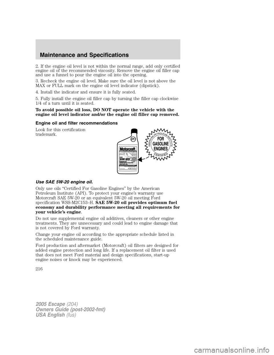 FORD ESCAPE 2005 1.G User Guide 2. If the engine oil level is not within the normal range, add only certified
engine oil of the recommended viscosity. Remove the engine oil filler cap
and use a funnel to pour the engine oil into the FORD ESCAPE 2005 1.G User Guide 2. If the engine oil level is not within the normal range, add only certified
engine oil of the recommended viscosity. Remove the engine oil filler cap
and use a funnel to pour the engine oil into the