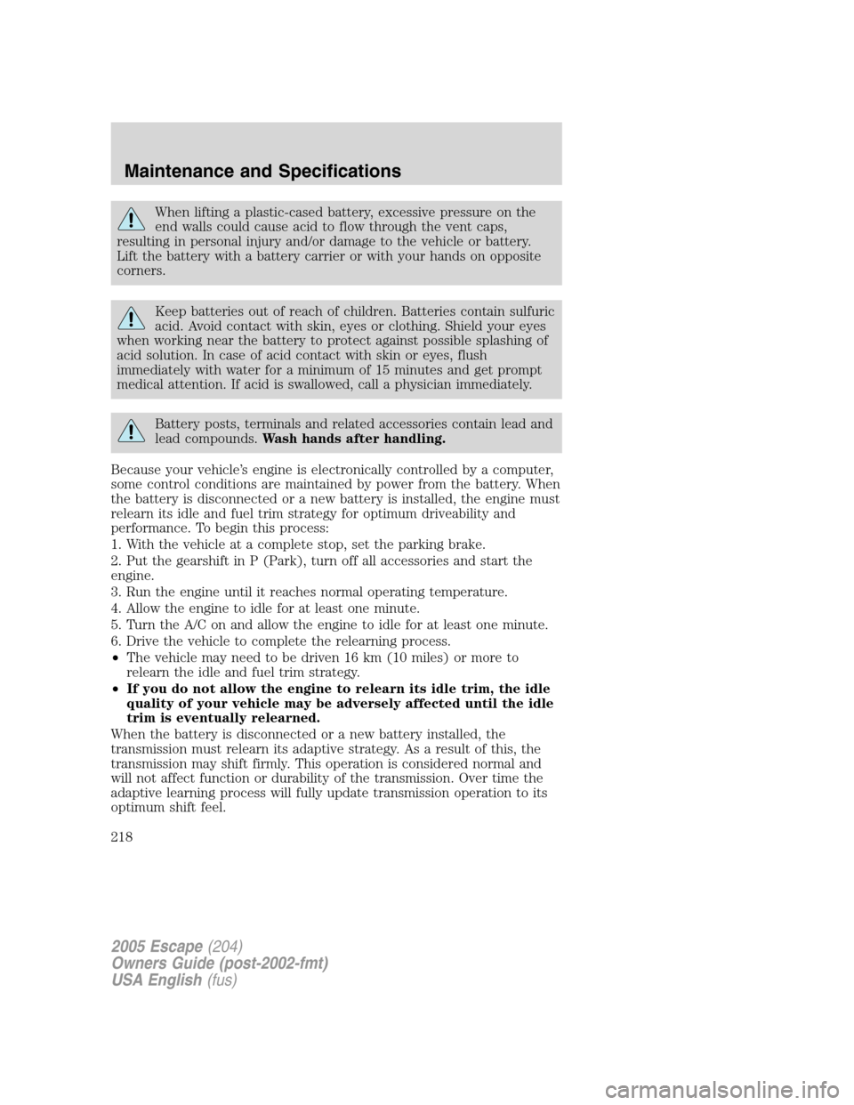 FORD ESCAPE 2005 1.G Owners Manual When lifting a plastic-cased battery, excessive pressure on the
end walls could cause acid to flow through the vent caps,
resulting in personal injury and/or damage to the vehicle or battery.
Lift the FORD ESCAPE 2005 1.G Owners Manual When lifting a plastic-cased battery, excessive pressure on the
end walls could cause acid to flow through the vent caps,
resulting in personal injury and/or damage to the vehicle or battery.
Lift the