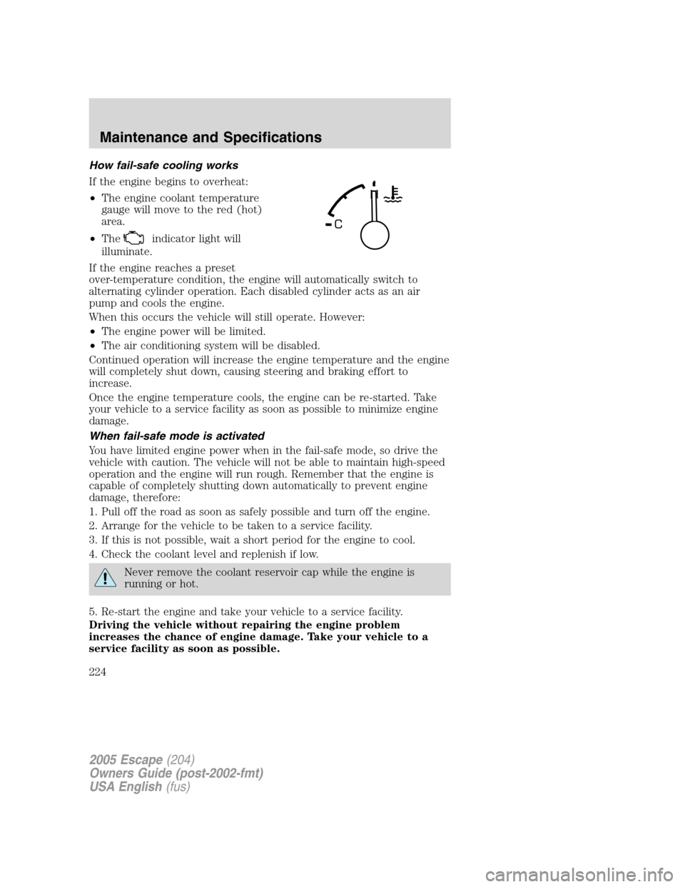 FORD ESCAPE 2005 1.G Owners Manual How fail-safe cooling works
If the engine begins to overheat:
•The engine coolant temperature
gauge will move to the red (hot)
area.
•The
indicator light will
illuminate.
If the engine reaches a p