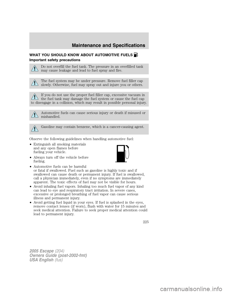 FORD ESCAPE 2005 1.G User Guide WHAT YOU SHOULD KNOW ABOUT AUTOMOTIVE FUELS
Important safety precautions
Do not overfill the fuel tank. The pressure in an overfilled tank
may cause leakage and lead to fuel spray and fire.
The fuel s FORD ESCAPE 2005 1.G User Guide WHAT YOU SHOULD KNOW ABOUT AUTOMOTIVE FUELS
Important safety precautions
Do not overfill the fuel tank. The pressure in an overfilled tank
may cause leakage and lead to fuel spray and fire.
The fuel s