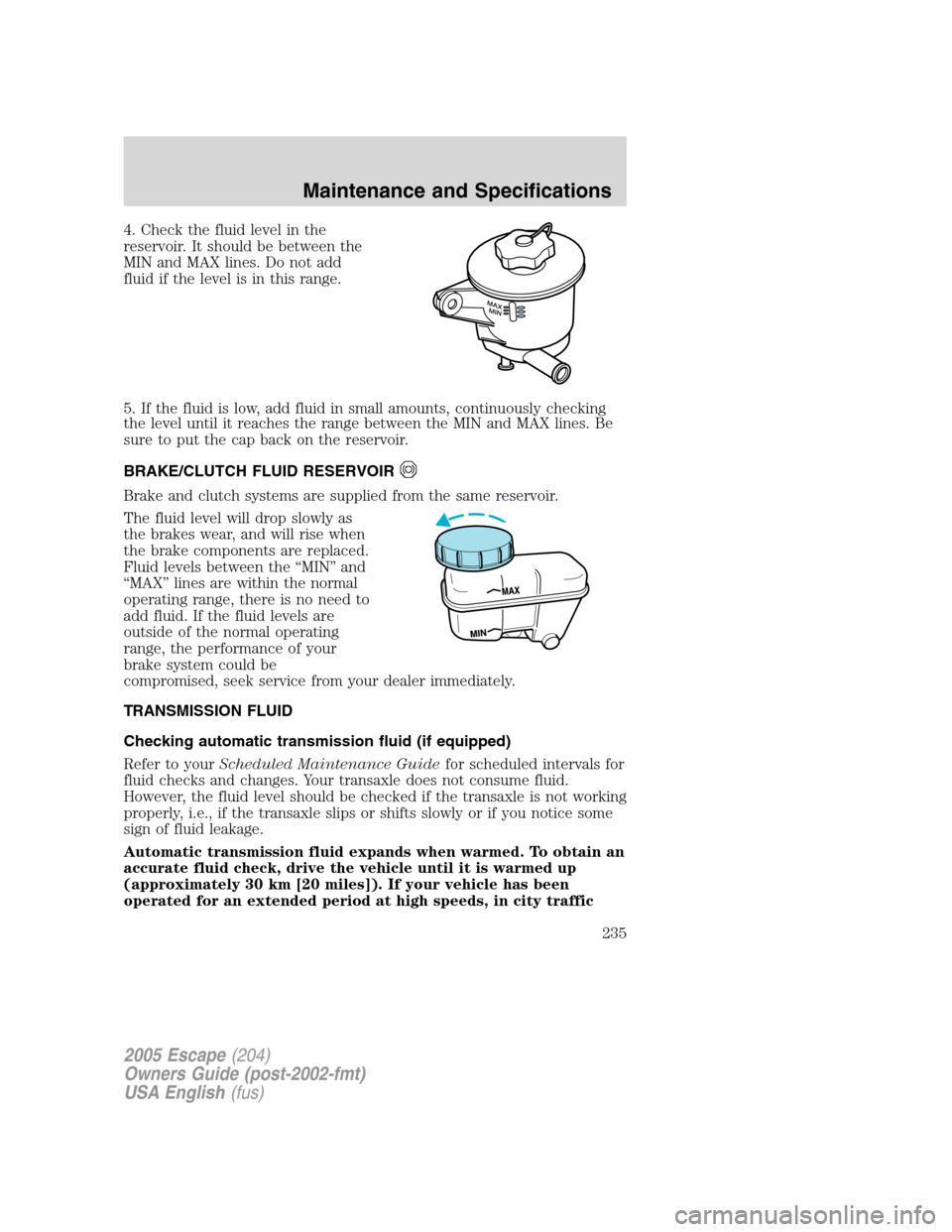 FORD ESCAPE 2005 1.G Owners Manual 4. Check the fluid level in the
reservoir. It should be between the
MIN and MAX lines. Do not add
fluid if the level is in this range.
5. If the fluid is low, add fluid in small amounts, continuously 