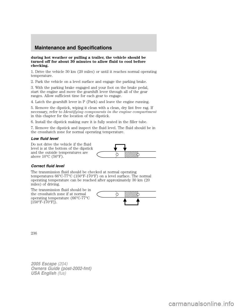 FORD ESCAPE 2005 1.G Owners Manual during hot weather or pulling a trailer, the vehicle should be
turned off for about 30 minutes to allow fluid to cool before
checking.
1. Drive the vehicle 30 km (20 miles) or until it reaches normal 