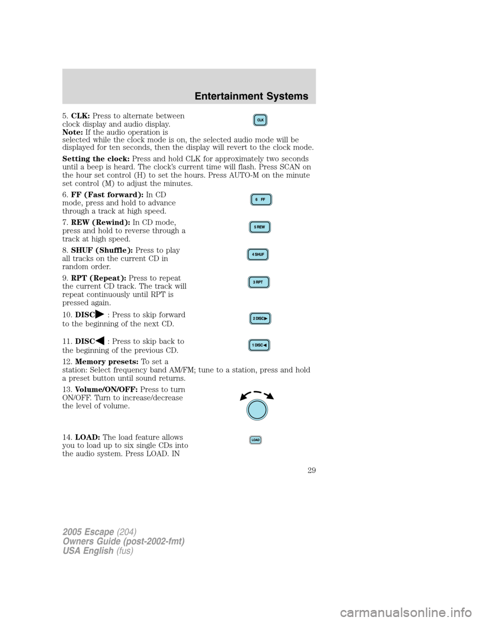 FORD ESCAPE 2005 1.G Owners Manual 5.CLK:Press to alternate between
clock display and audio display.
Note:If the audio operation is
selected while the clock mode is on, the selected audio mode will be
displayed for ten seconds, then th FORD ESCAPE 2005 1.G Owners Manual 5.CLK:Press to alternate between
clock display and audio display.
Note:If the audio operation is
selected while the clock mode is on, the selected audio mode will be
displayed for ten seconds, then th