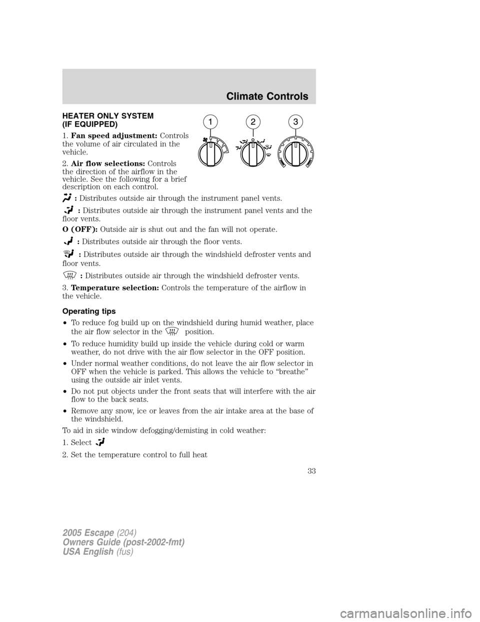 FORD ESCAPE 2005 1.G Owners Guide HEATER ONLY SYSTEM
(IF EQUIPPED)
1.Fan speed adjustment:Controls
the volume of air circulated in the
vehicle.
2.Air flow selections:Controls
the direction of the airflow in the
vehicle. See the follow