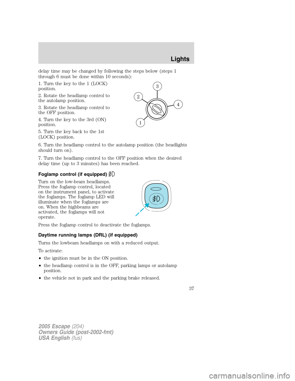 FORD ESCAPE 2005 1.G Owners Manual delay time may be changed by following the steps below (steps 1
through 6 must be done within 10 seconds):
1. Turn the key to the 1 (LOCK)
position.
2. Rotate the headlamp control to
the autolamp posi FORD ESCAPE 2005 1.G Owners Manual delay time may be changed by following the steps below (steps 1
through 6 must be done within 10 seconds):
1. Turn the key to the 1 (LOCK)
position.
2. Rotate the headlamp control to
the autolamp posi