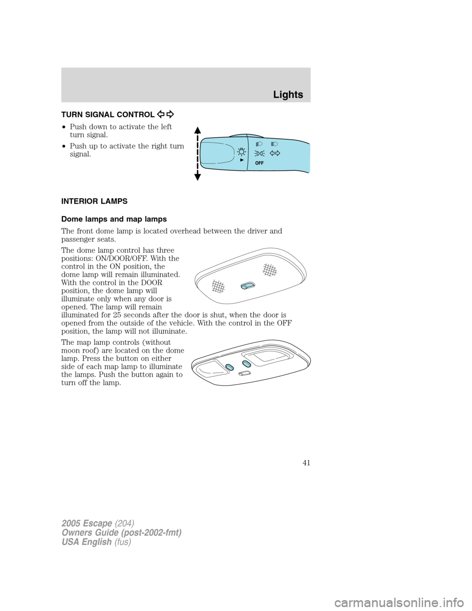 FORD ESCAPE 2005 1.G Service Manual TURN SIGNAL CONTROL
•Push down to activate the left
turn signal.
•Push up to activate the right turn
signal.
INTERIOR LAMPS
Dome lamps and map lamps
The front dome lamp is located overhead between FORD ESCAPE 2005 1.G Service Manual TURN SIGNAL CONTROL
•Push down to activate the left
turn signal.
•Push up to activate the right turn
signal.
INTERIOR LAMPS
Dome lamps and map lamps
The front dome lamp is located overhead between