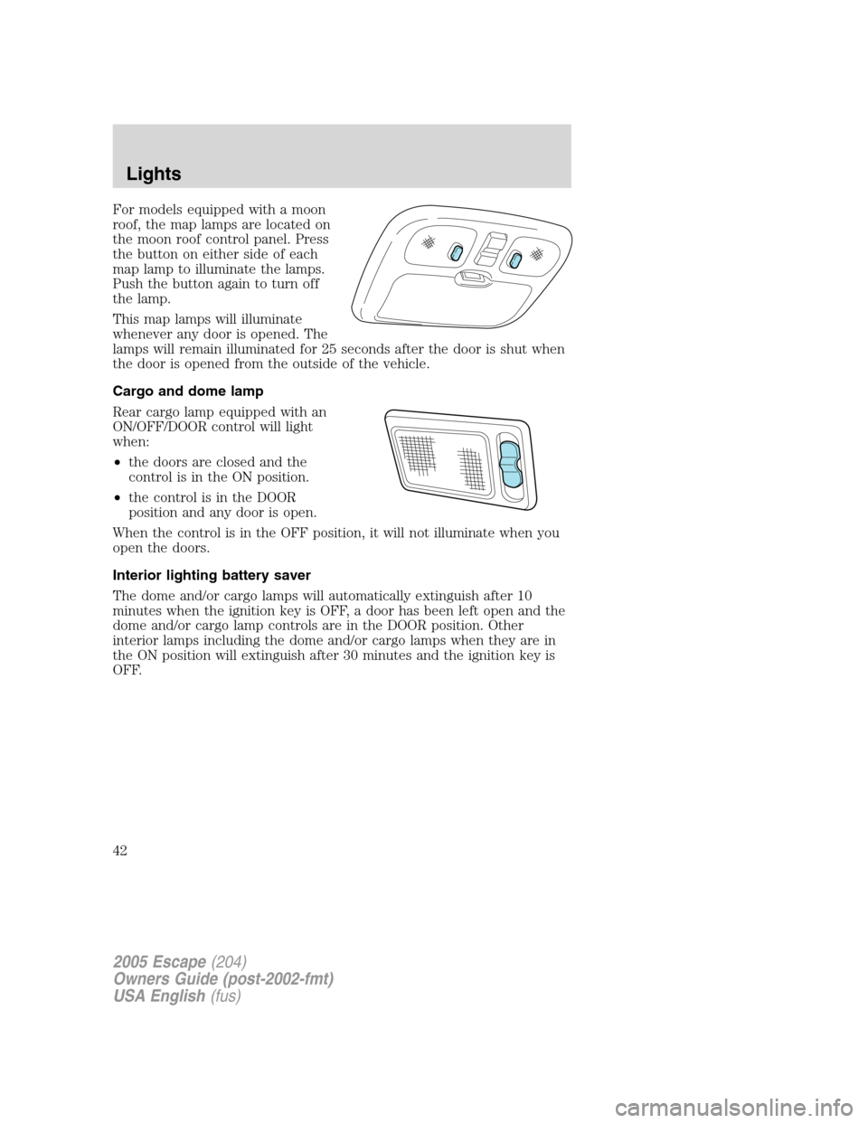 FORD ESCAPE 2005 1.G Service Manual For models equipped with a moon
roof, the map lamps are located on
the moon roof control panel. Press
the button on either side of each
map lamp to illuminate the lamps.
Push the button again to turn FORD ESCAPE 2005 1.G Service Manual For models equipped with a moon
roof, the map lamps are located on
the moon roof control panel. Press
the button on either side of each
map lamp to illuminate the lamps.
Push the button again to turn