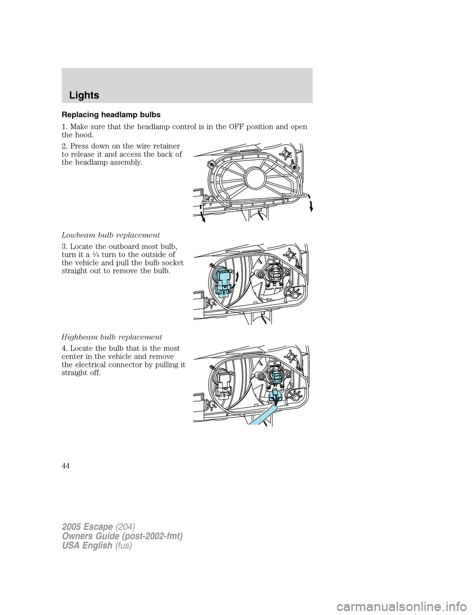 FORD ESCAPE 2005 1.G Service Manual Replacing headlamp bulbs
1. Make sure that the headlamp control is in the OFF position and open
the hood.
2. Press down on the wire retainer
to release it and access the back of
the headlamp assembly. FORD ESCAPE 2005 1.G Service Manual Replacing headlamp bulbs
1. Make sure that the headlamp control is in the OFF position and open
the hood.
2. Press down on the wire retainer
to release it and access the back of
the headlamp assembly.