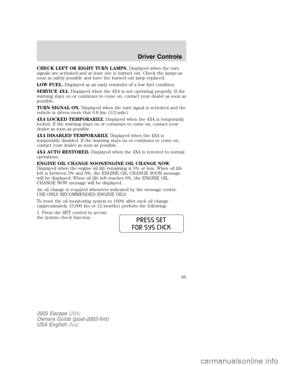 FORD ESCAPE 2005 1.G Owners Manual CHECK LEFT OR RIGHT TURN LAMPS.Displayed when the turn
signals are activated and at least one is burned out. Check the lamps as
soon as safely possible and have the burned out lamp replaced.
LOW FUEL.