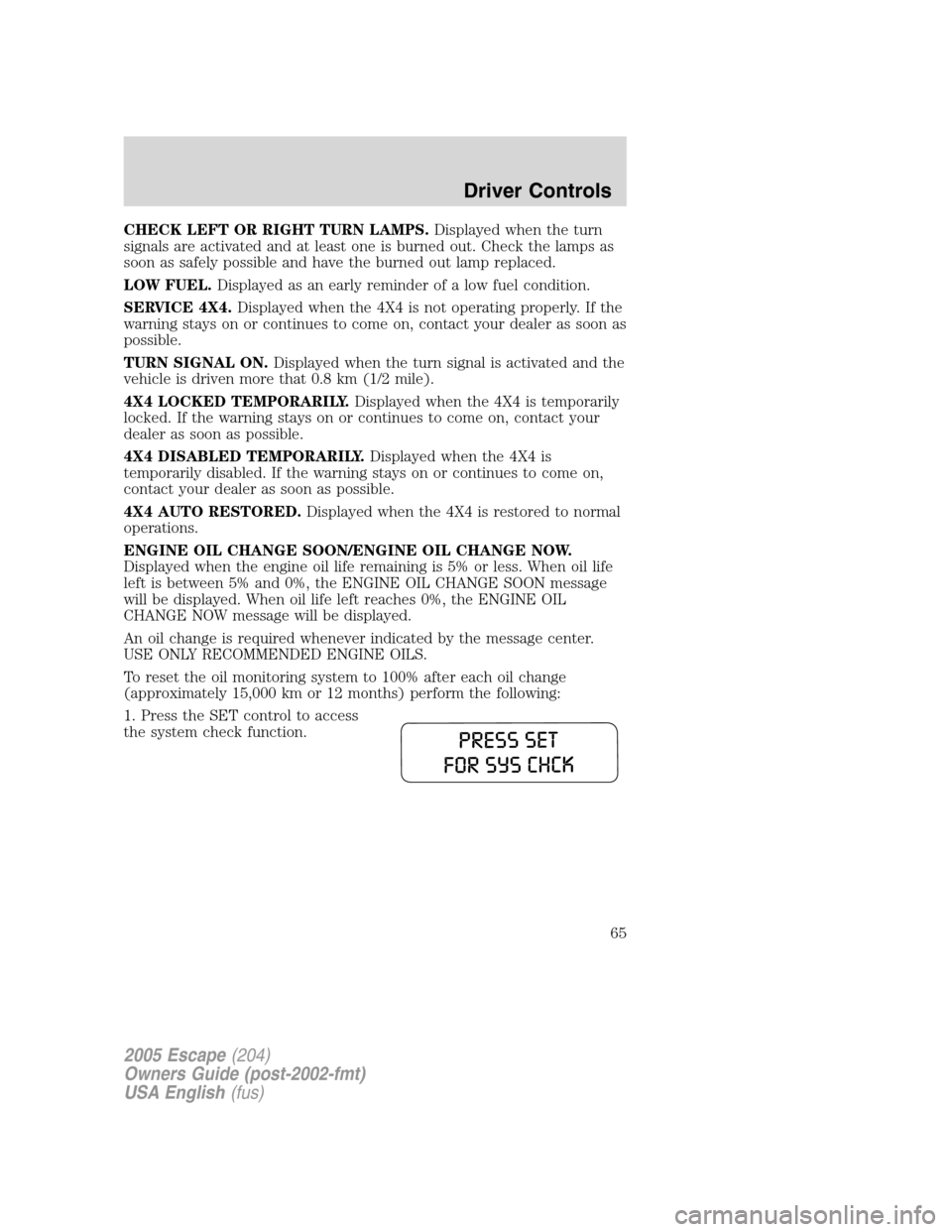 FORD ESCAPE 2005 1.G Owners Manual CHECK LEFT OR RIGHT TURN LAMPS.Displayed when the turn
signals are activated and at least one is burned out. Check the lamps as
soon as safely possible and have the burned out lamp replaced.
LOW FUEL. FORD ESCAPE 2005 1.G Owners Manual CHECK LEFT OR RIGHT TURN LAMPS.Displayed when the turn
signals are activated and at least one is burned out. Check the lamps as
soon as safely possible and have the burned out lamp replaced.
LOW FUEL.