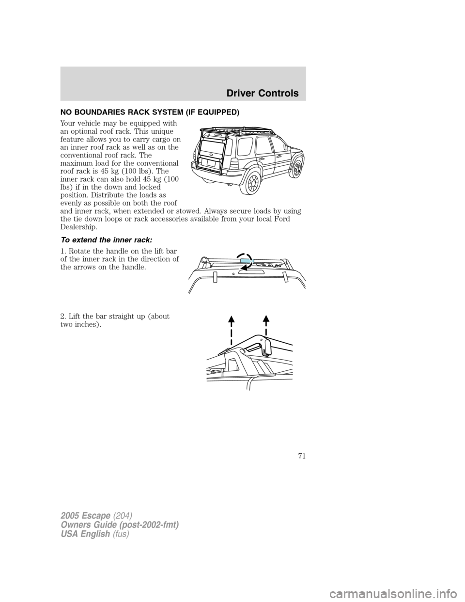 FORD ESCAPE 2005 1.G Owners Manual NO BOUNDARIES RACK SYSTEM (IF EQUIPPED)
Your vehicle may be equipped with
an optional roof rack. This unique
feature allows you to carry cargo on
an inner roof rack as well as on the
conventional roof FORD ESCAPE 2005 1.G Owners Manual NO BOUNDARIES RACK SYSTEM (IF EQUIPPED)
Your vehicle may be equipped with
an optional roof rack. This unique
feature allows you to carry cargo on
an inner roof rack as well as on the
conventional roof