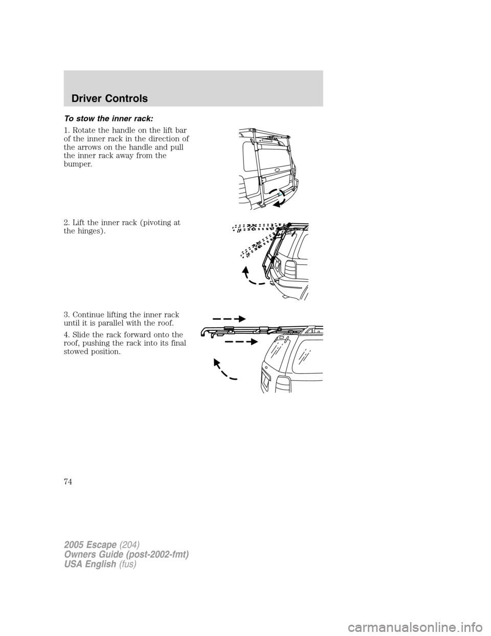 FORD ESCAPE 2005 1.G Owners Manual To stow the inner rack:
1. Rotate the handle on the lift bar
of the inner rack in the direction of
the arrows on the handle and pull
the inner rack away from the
bumper.
2. Lift the inner rack (pivoti FORD ESCAPE 2005 1.G Owners Manual To stow the inner rack:
1. Rotate the handle on the lift bar
of the inner rack in the direction of
the arrows on the handle and pull
the inner rack away from the
bumper.
2. Lift the inner rack (pivoti