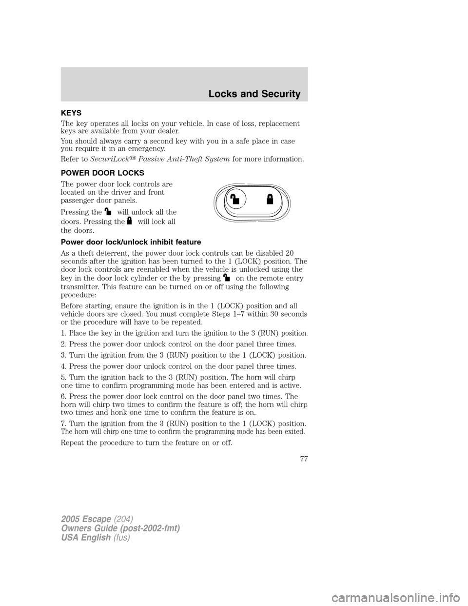 FORD ESCAPE 2005 1.G Owners Manual KEYS
The key operates all locks on your vehicle. In case of loss, replacement
keys are available from your dealer.
You should always carry a second key with you in a safe place in case
you require it 