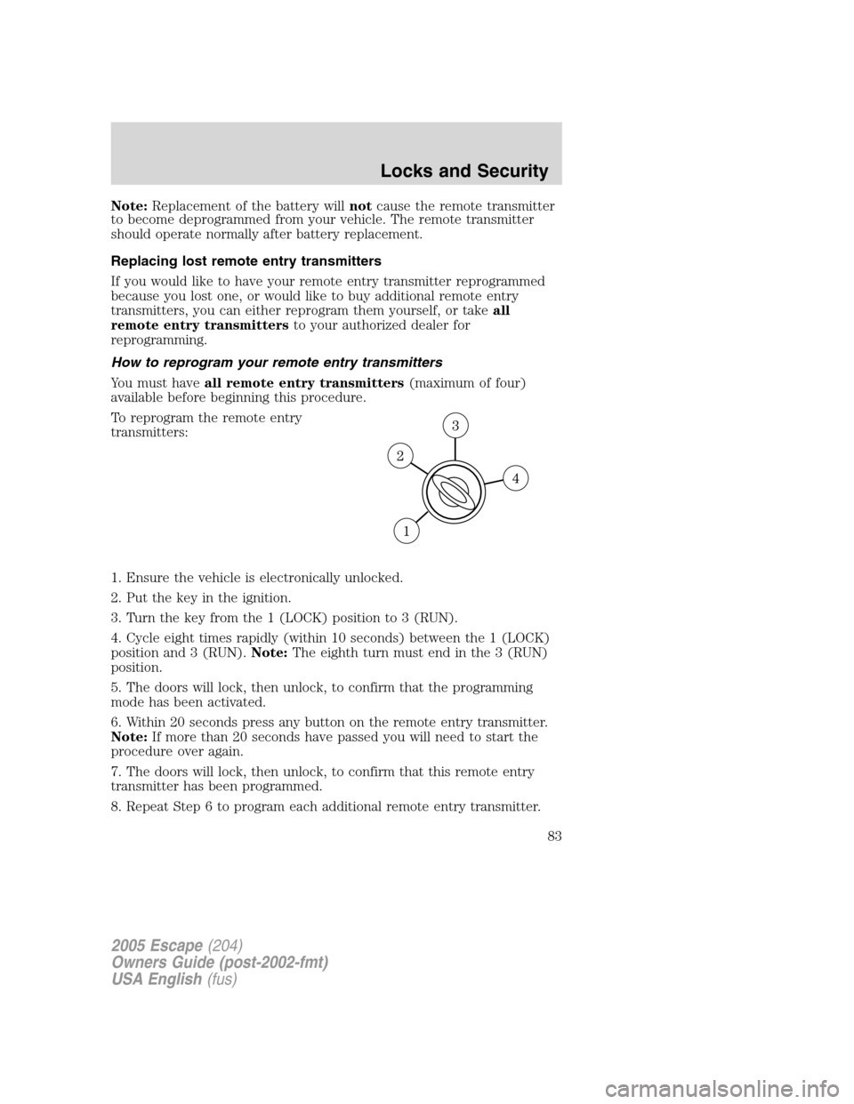 FORD ESCAPE 2005 1.G Owners Manual Note:Replacement of the battery willnotcause the remote transmitter
to become deprogrammed from your vehicle. The remote transmitter
should operate normally after battery replacement.
Replacing lost r FORD ESCAPE 2005 1.G Owners Manual Note:Replacement of the battery willnotcause the remote transmitter
to become deprogrammed from your vehicle. The remote transmitter
should operate normally after battery replacement.
Replacing lost r
