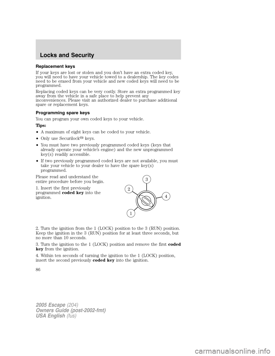 FORD ESCAPE 2005 1.G User Guide Replacement keys
If your keys are lost or stolen and you don’t have an extra coded key,
you will need to have your vehicle towed to a dealership. The key codes
need to be erased from your vehicle an FORD ESCAPE 2005 1.G User Guide Replacement keys
If your keys are lost or stolen and you don’t have an extra coded key,
you will need to have your vehicle towed to a dealership. The key codes
need to be erased from your vehicle an