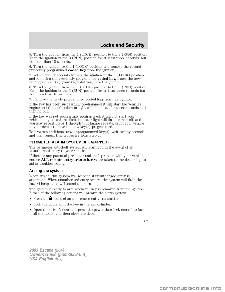 FORD ESCAPE 2005 1.G Owners Manual 5. Turn the ignition from the 1 (LOCK) position to the 3 (RUN) position.
Keep the ignition in the 3 (RUN) position for at least three seconds, but
no more than 10 seconds.
6. Turn the ignition to the FORD ESCAPE 2005 1.G Owners Manual 5. Turn the ignition from the 1 (LOCK) position to the 3 (RUN) position.
Keep the ignition in the 3 (RUN) position for at least three seconds, but
no more than 10 seconds.
6. Turn the ignition to the