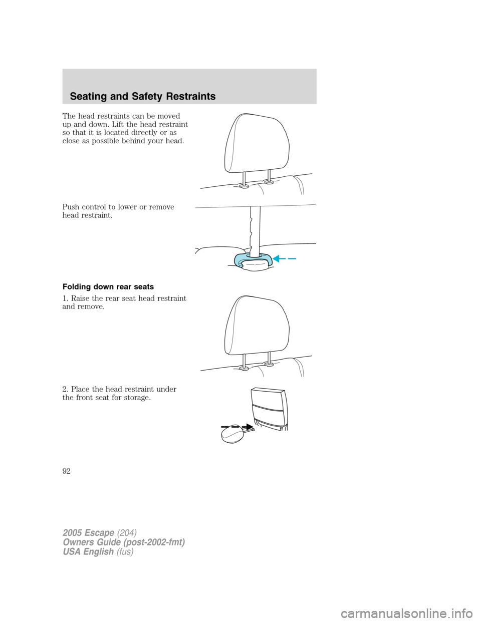 FORD ESCAPE 2005 1.G Owners Manual The head restraints can be moved
up and down. Lift the head restraint
so that it is located directly or as
close as possible behind your head.
Push control to lower or remove
head restraint.
Folding d