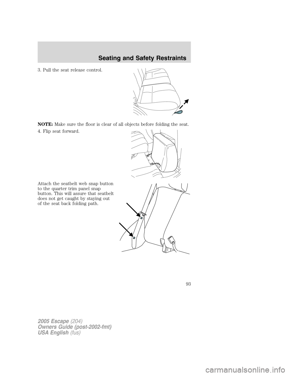 FORD ESCAPE 2005 1.G Owners Manual 3. Pull the seat release control.
NOTE:Make sure the floor is clear of all objects before folding the seat.
4. Flip seat forward.
Attach the seatbelt web snap button
to the quarter trim panel snap
but FORD ESCAPE 2005 1.G Owners Manual 3. Pull the seat release control.
NOTE:Make sure the floor is clear of all objects before folding the seat.
4. Flip seat forward.
Attach the seatbelt web snap button
to the quarter trim panel snap
but