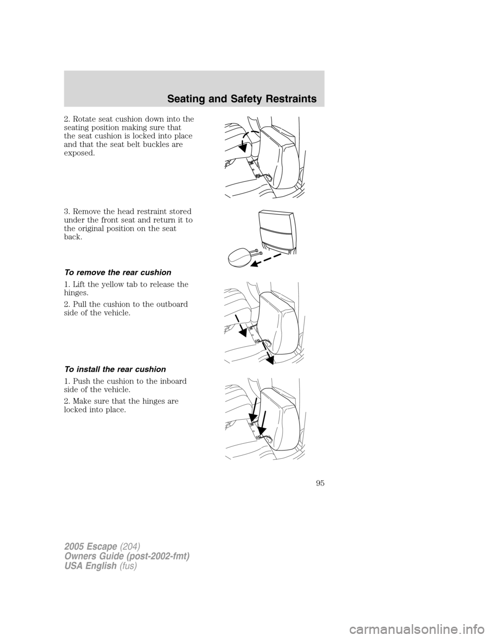 FORD ESCAPE 2005 1.G Owners Manual 2. Rotate seat cushion down into the
seating position making sure that
the seat cushion is locked into place
and that the seat belt buckles are
exposed.
3. Remove the head restraint stored
under the f FORD ESCAPE 2005 1.G Owners Manual 2. Rotate seat cushion down into the
seating position making sure that
the seat cushion is locked into place
and that the seat belt buckles are
exposed.
3. Remove the head restraint stored
under the f
