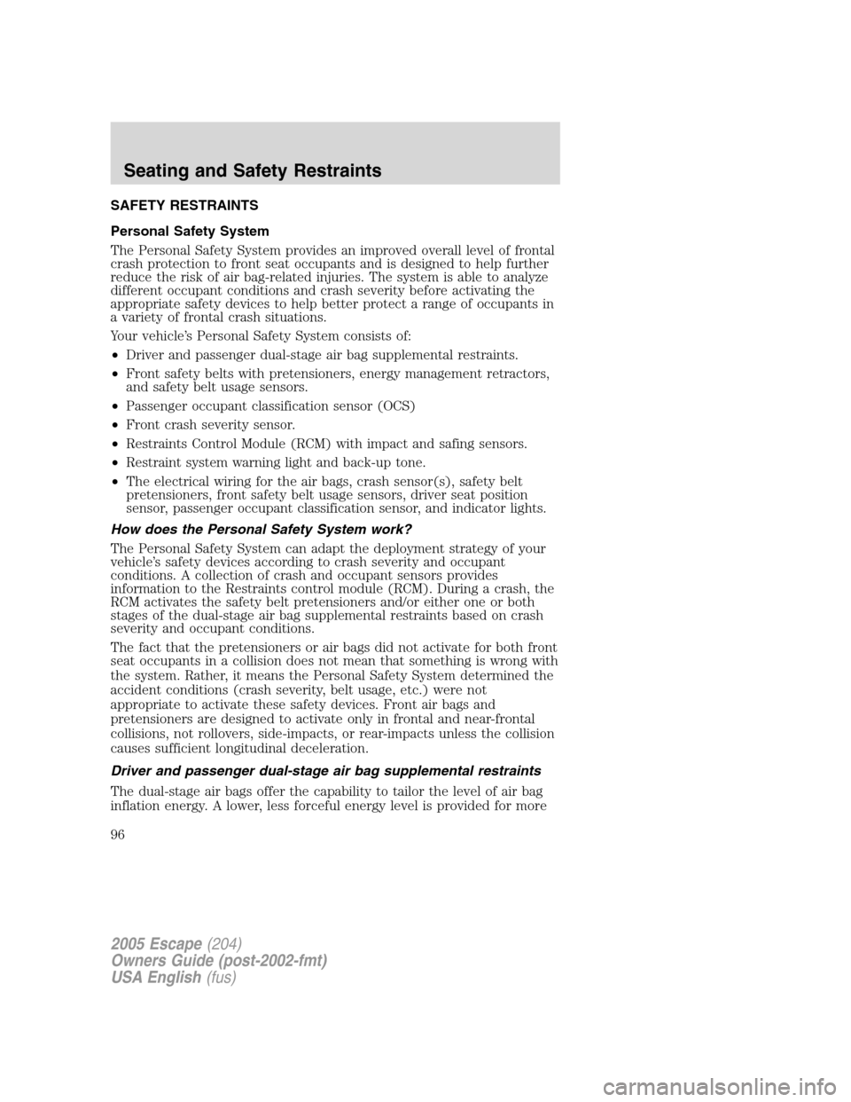 FORD ESCAPE 2005 1.G Owners Manual SAFETY RESTRAINTS
Personal Safety System
The Personal Safety System provides an improved overall level of frontal
crash protection to front seat occupants and is designed to help further
reduce the ri FORD ESCAPE 2005 1.G Owners Manual SAFETY RESTRAINTS
Personal Safety System
The Personal Safety System provides an improved overall level of frontal
crash protection to front seat occupants and is designed to help further
reduce the ri