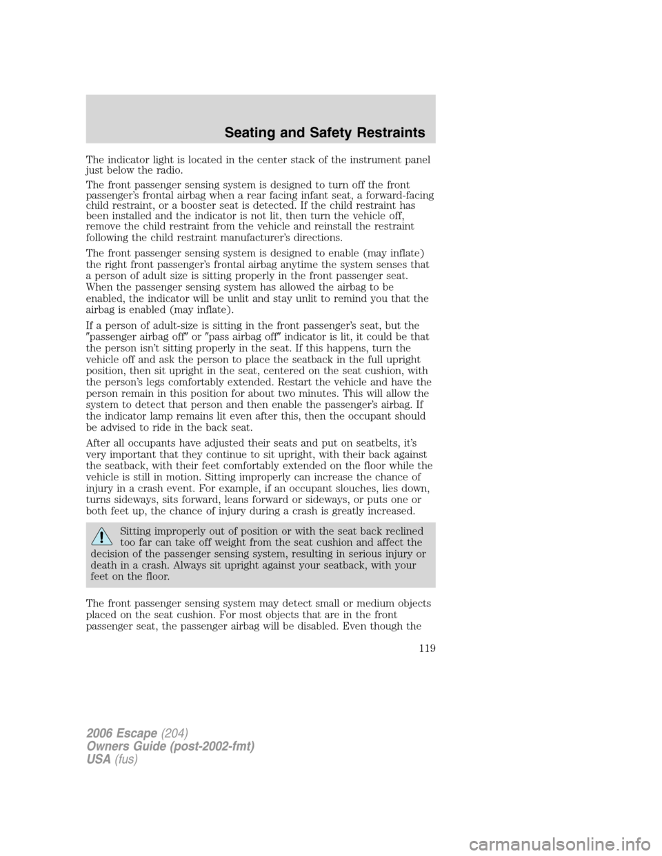 FORD ESCAPE 2006 1.G Owners Manual The indicator light is located in the center stack of the instrument panel
just below the radio.
The front passenger sensing system is designed to turn off the front
passenger’s frontal airbag when 