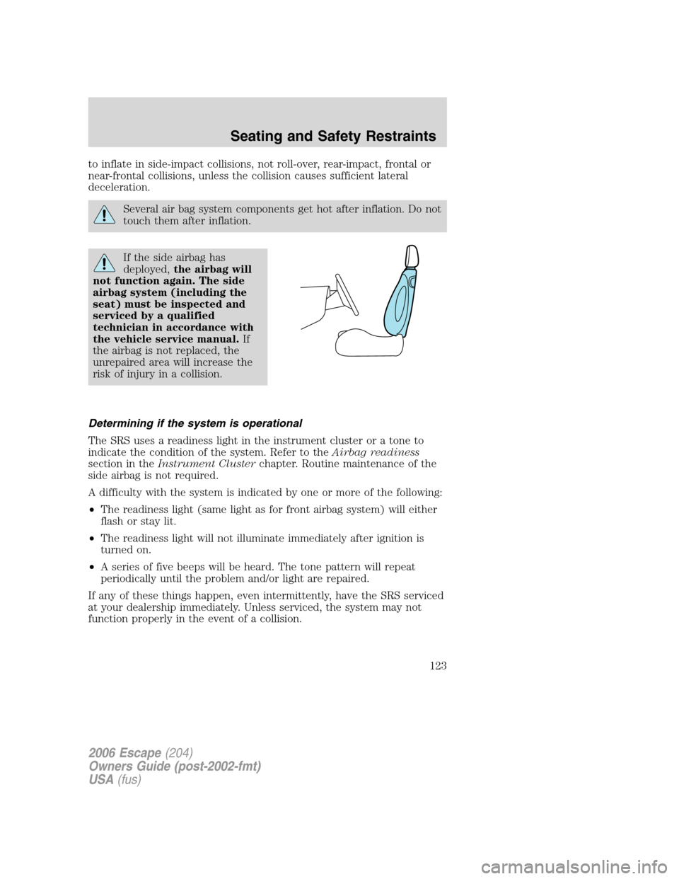 FORD ESCAPE 2006 1.G Owners Manual to inflate in side-impact collisions, not roll-over, rear-impact, frontal or
near-frontal collisions, unless the collision causes sufficient lateral
deceleration.
Several air bag system components get