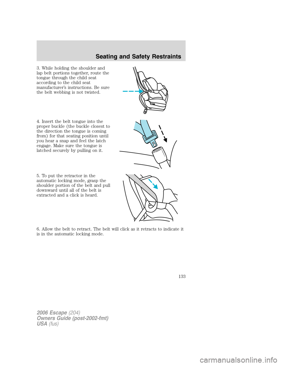 FORD ESCAPE 2006 1.G Owners Manual 3. While holding the shoulder and
lap belt portions together, route the
tongue through the child seat
according to the child seat
manufacturer’s instructions. Be sure
the belt webbing is not twisted FORD ESCAPE 2006 1.G Owners Manual 3. While holding the shoulder and
lap belt portions together, route the
tongue through the child seat
according to the child seat
manufacturer’s instructions. Be sure
the belt webbing is not twisted