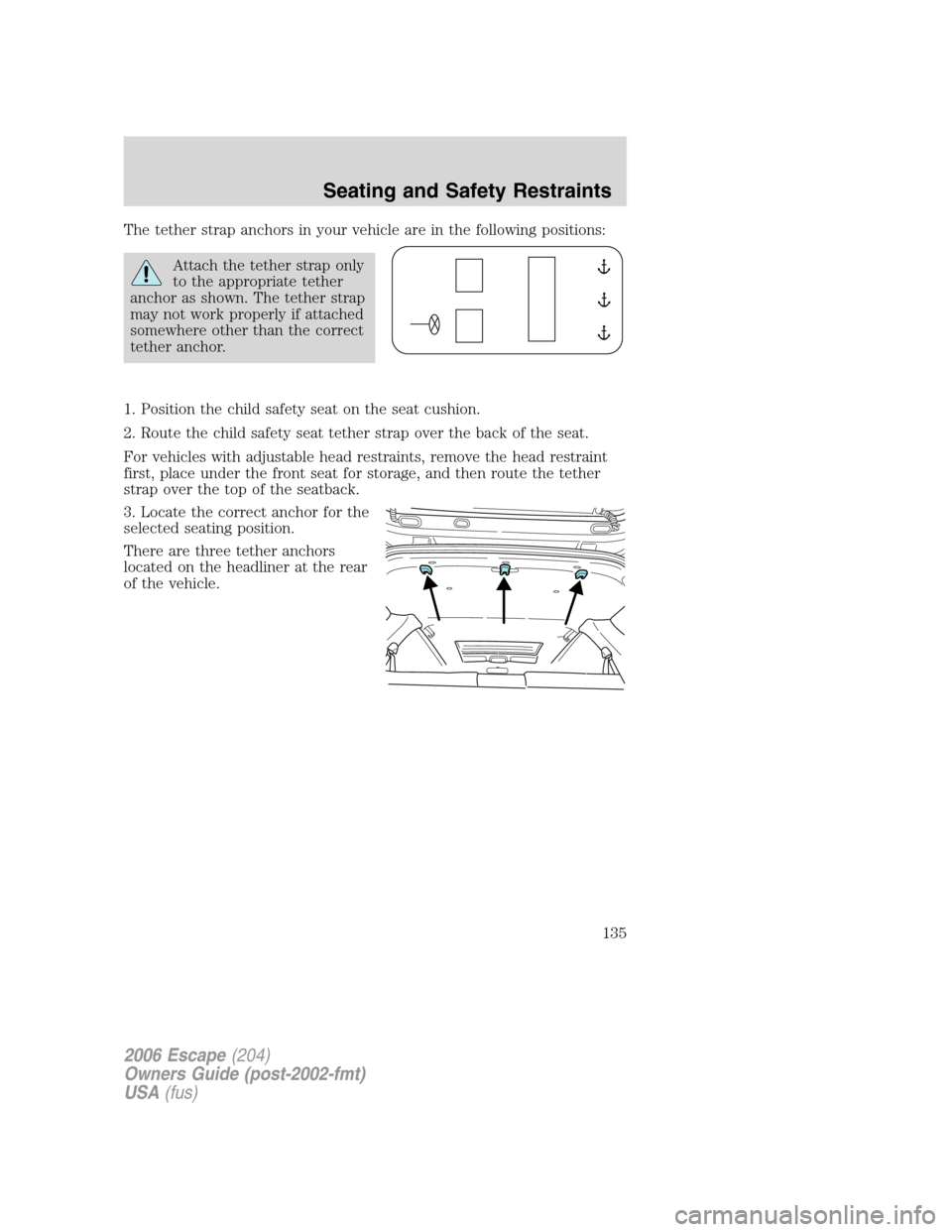 FORD ESCAPE 2006 1.G Owners Manual The tether strap anchors in your vehicle are in the following positions:
Attach the tether strap only
to the appropriate tether
anchor as shown. The tether strap
may not work properly if attached
some FORD ESCAPE 2006 1.G Owners Manual The tether strap anchors in your vehicle are in the following positions:
Attach the tether strap only
to the appropriate tether
anchor as shown. The tether strap
may not work properly if attached
some