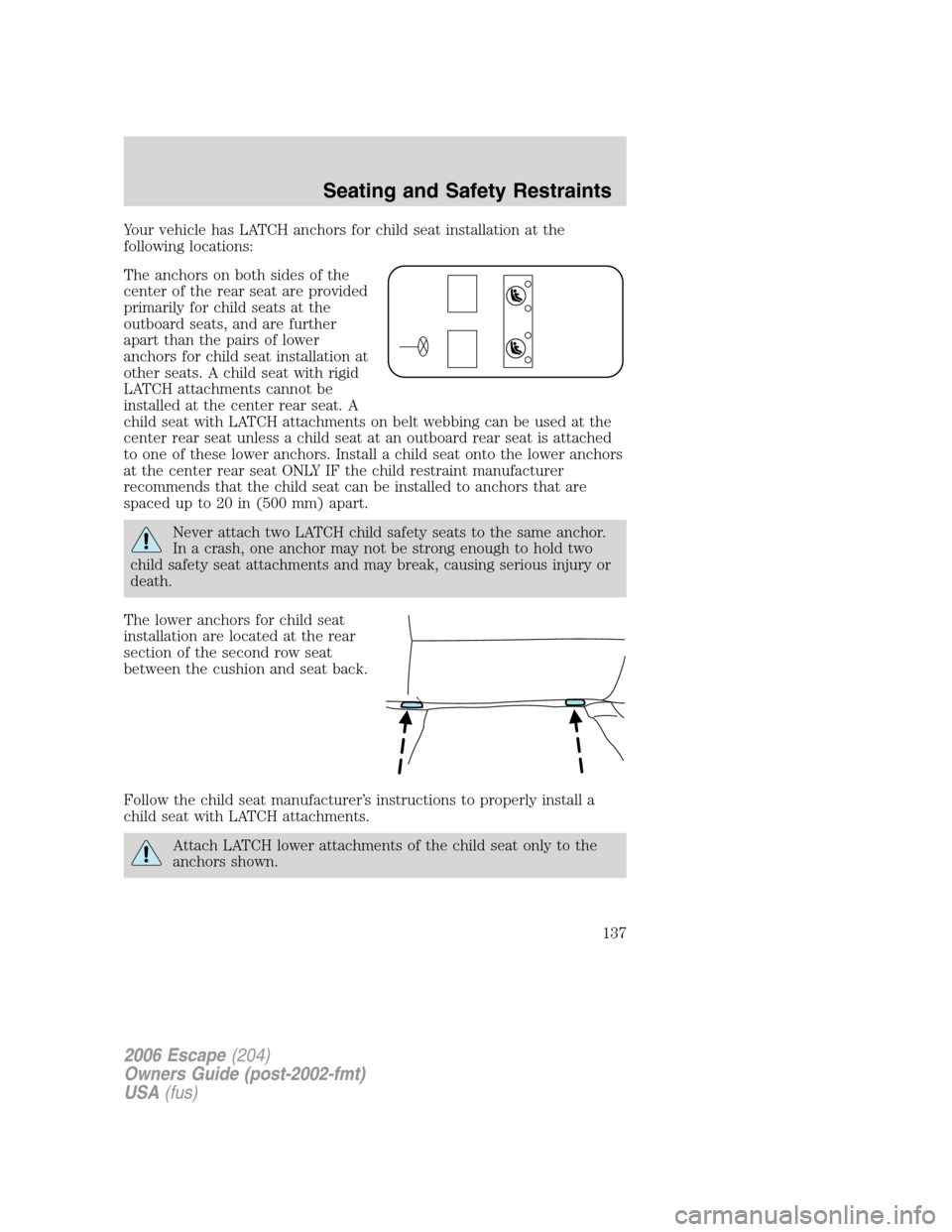 FORD ESCAPE 2006 1.G Owners Manual Your vehicle has LATCH anchors for child seat installation at the
following locations:
The anchors on both sides of the
center of the rear seat are provided
primarily for child seats at the
outboard s FORD ESCAPE 2006 1.G Owners Manual Your vehicle has LATCH anchors for child seat installation at the
following locations:
The anchors on both sides of the
center of the rear seat are provided
primarily for child seats at the
outboard s
