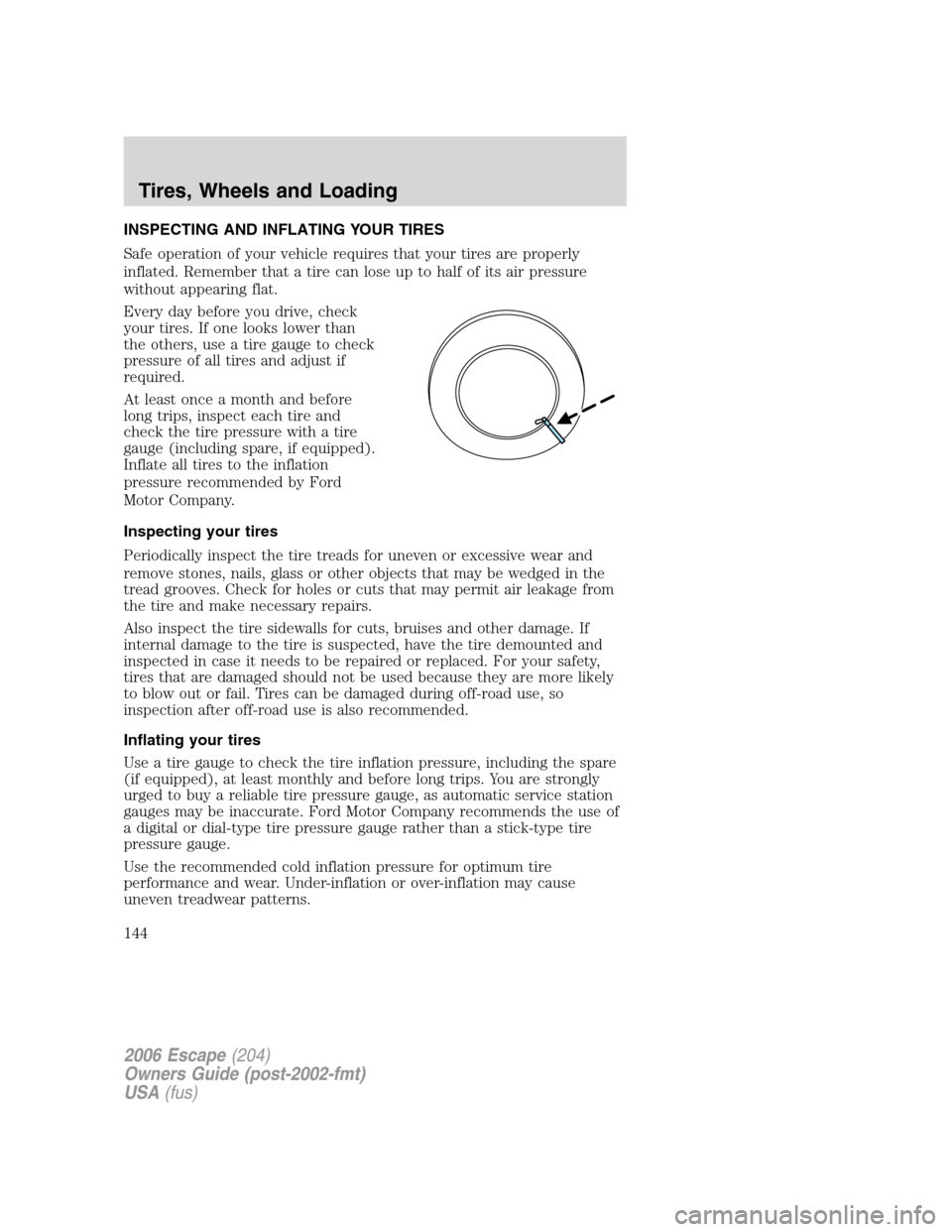 FORD ESCAPE 2006 1.G Owners Manual INSPECTING AND INFLATING YOUR TIRES
Safe operation of your vehicle requires that your tires are properly
inflated. Remember that a tire can lose up to half of its air pressure
without appearing flat.
