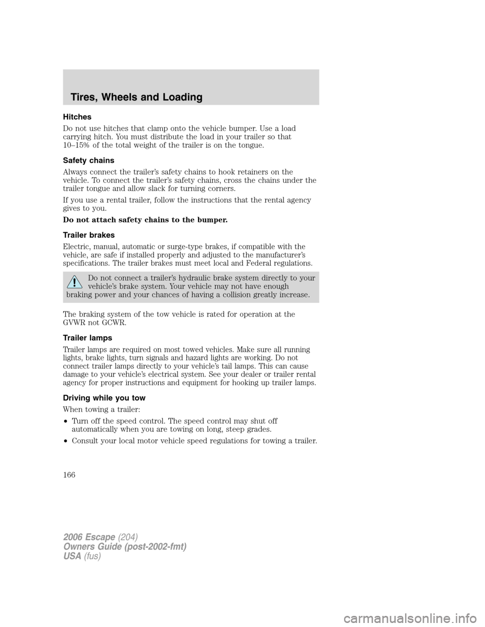 FORD ESCAPE 2006 1.G Owners Manual Hitches
Do not use hitches that clamp onto the vehicle bumper. Use a load
carrying hitch. You must distribute the load in your trailer so that
10–15% of the total weight of the trailer is on the ton