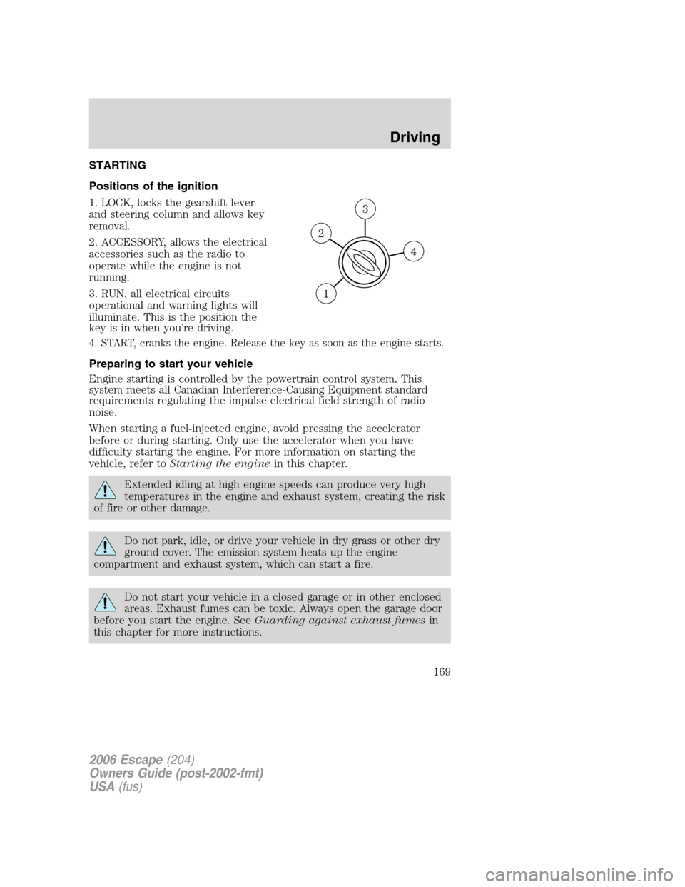 FORD ESCAPE 2006 1.G Owners Manual STARTING
Positions of the ignition
1. LOCK, locks the gearshift lever
and steering column and allows key
removal.
2. ACCESSORY, allows the electrical
accessories such as the radio to
operate while the FORD ESCAPE 2006 1.G Owners Manual STARTING
Positions of the ignition
1. LOCK, locks the gearshift lever
and steering column and allows key
removal.
2. ACCESSORY, allows the electrical
accessories such as the radio to
operate while the