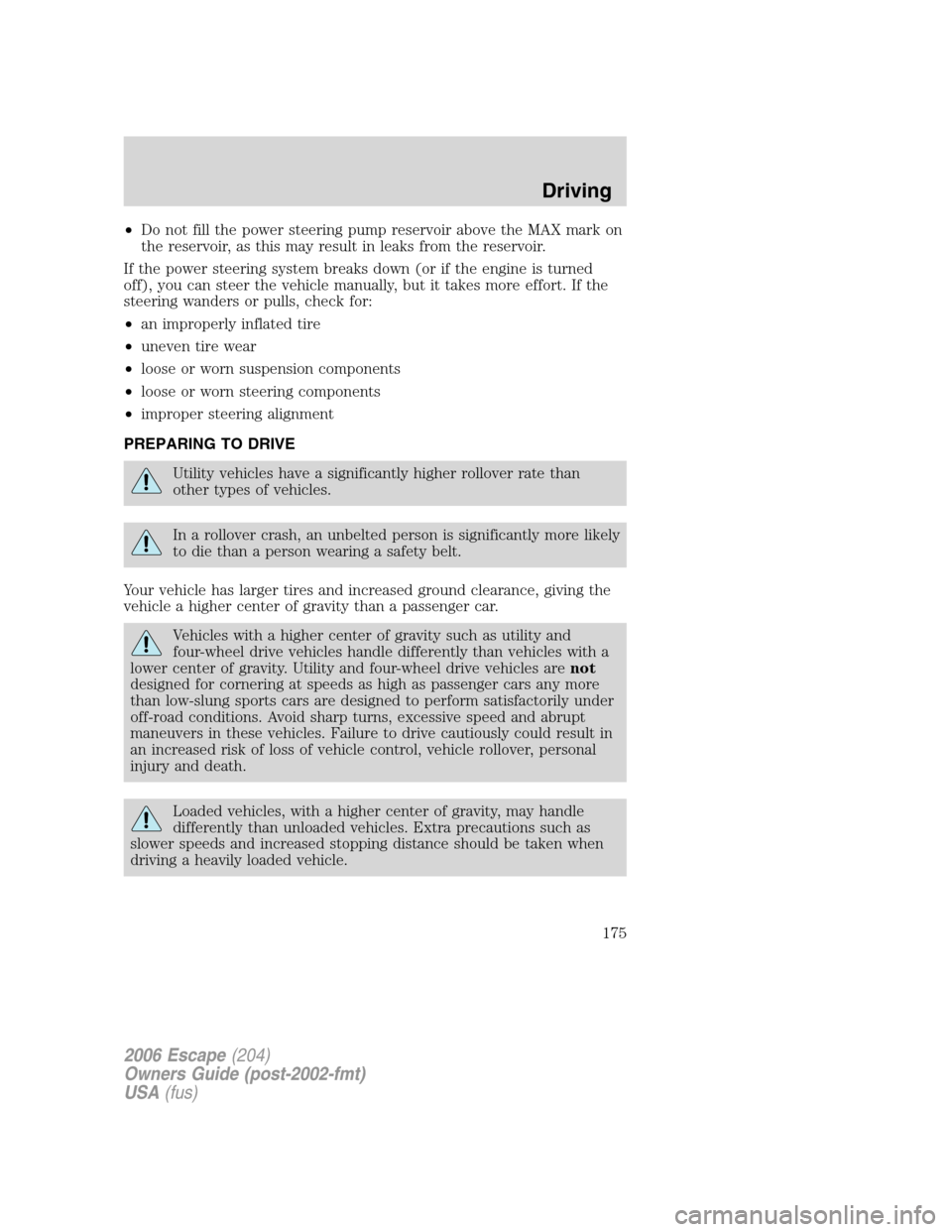 FORD ESCAPE 2006 1.G Owners Manual •Do not fill the power steering pump reservoir above the MAX mark on
the reservoir, as this may result in leaks from the reservoir.
If the power steering system breaks down (or if the engine is turn FORD ESCAPE 2006 1.G Owners Manual •Do not fill the power steering pump reservoir above the MAX mark on
the reservoir, as this may result in leaks from the reservoir.
If the power steering system breaks down (or if the engine is turn