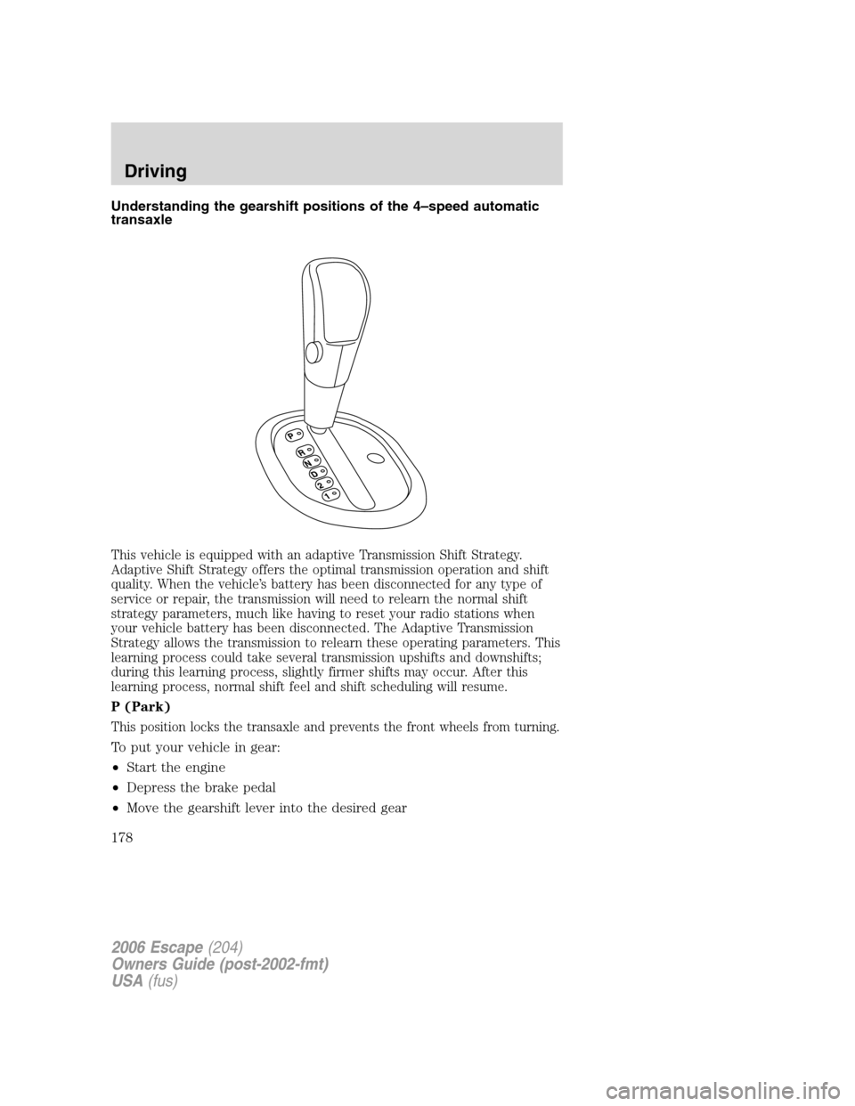 FORD ESCAPE 2006 1.G Owners Manual Understanding the gearshift positions of the 4–speed automatic
transaxle
This vehicle is equipped with an adaptive Transmission Shift Strategy.
Adaptive Shift Strategy offers the optimal transmissio FORD ESCAPE 2006 1.G Owners Manual Understanding the gearshift positions of the 4–speed automatic
transaxle
This vehicle is equipped with an adaptive Transmission Shift Strategy.
Adaptive Shift Strategy offers the optimal transmissio