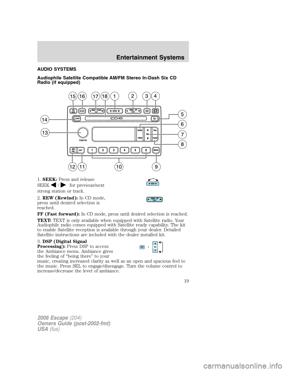 FORD ESCAPE 2006 1.G User Guide
AUDIO SYSTEMS
Audiophile Satellite Compatible AM/FM Stereo In-Dash Six CD
Radio (if equipped)
1.SEEK: Press and release
SEEK
/for previous/next
strong station or track.
2. REW (Rewind): In CD mode,
p FORD ESCAPE 2006 1.G User Guide
AUDIO SYSTEMS
Audiophile Satellite Compatible AM/FM Stereo In-Dash Six CD
Radio (if equipped)
1.SEEK: Press and release
SEEK
/for previous/next
strong station or track.
2. REW (Rewind): In CD mode,
p