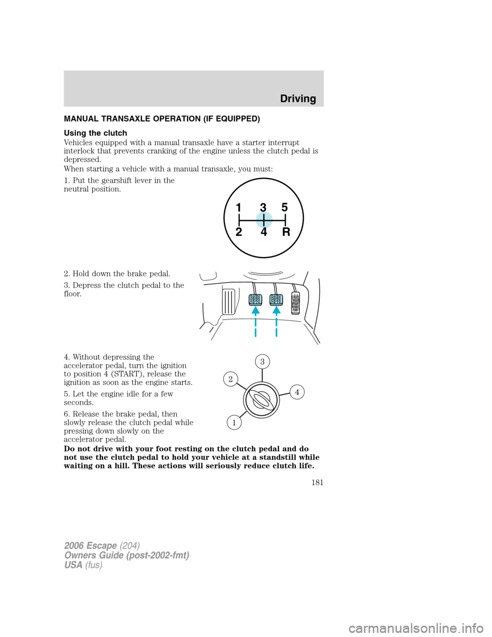 FORD ESCAPE 2006 1.G Owners Manual MANUAL TRANSAXLE OPERATION (IF EQUIPPED)
Using the clutch
Vehicles equipped with a manual transaxle have a starter interrupt
interlock that prevents cranking of the engine unless the clutch pedal is
d FORD ESCAPE 2006 1.G Owners Manual MANUAL TRANSAXLE OPERATION (IF EQUIPPED)
Using the clutch
Vehicles equipped with a manual transaxle have a starter interrupt
interlock that prevents cranking of the engine unless the clutch pedal is
d