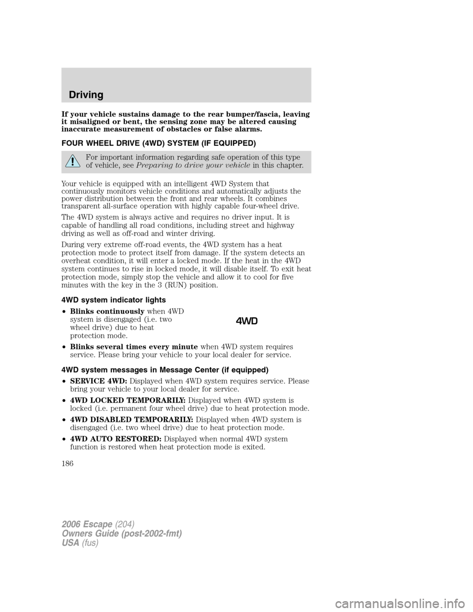 FORD ESCAPE 2006 1.G Owners Manual If your vehicle sustains damage to the rear bumper/fascia, leaving
it misaligned or bent, the sensing zone may be altered causing
inaccurate measurement of obstacles or false alarms.
FOUR WHEEL DRIVE FORD ESCAPE 2006 1.G Owners Manual If your vehicle sustains damage to the rear bumper/fascia, leaving
it misaligned or bent, the sensing zone may be altered causing
inaccurate measurement of obstacles or false alarms.
FOUR WHEEL DRIVE