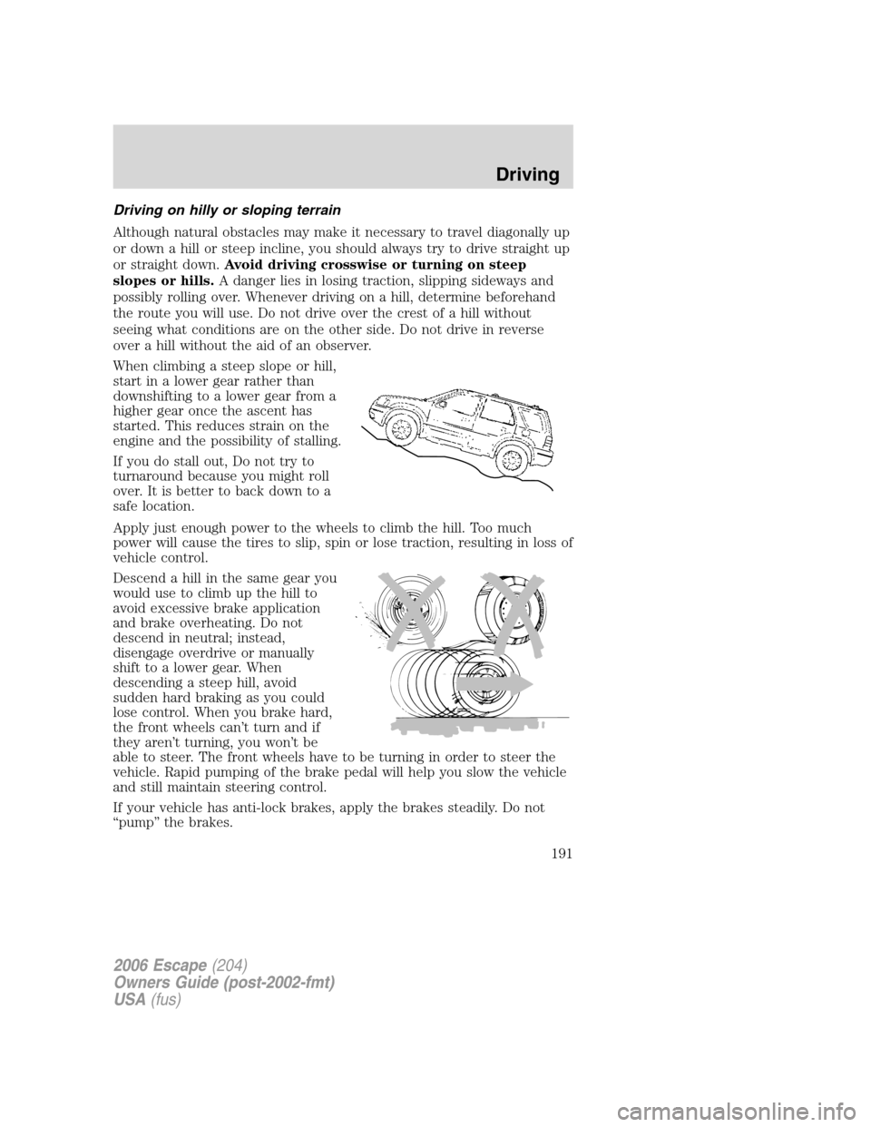 FORD ESCAPE 2006 1.G Owners Guide Driving on hilly or sloping terrain
Although natural obstacles may make it necessary to travel diagonally up
or down a hill or steep incline, you should always try to drive straight up
or straight dow FORD ESCAPE 2006 1.G Owners Guide Driving on hilly or sloping terrain
Although natural obstacles may make it necessary to travel diagonally up
or down a hill or steep incline, you should always try to drive straight up
or straight dow