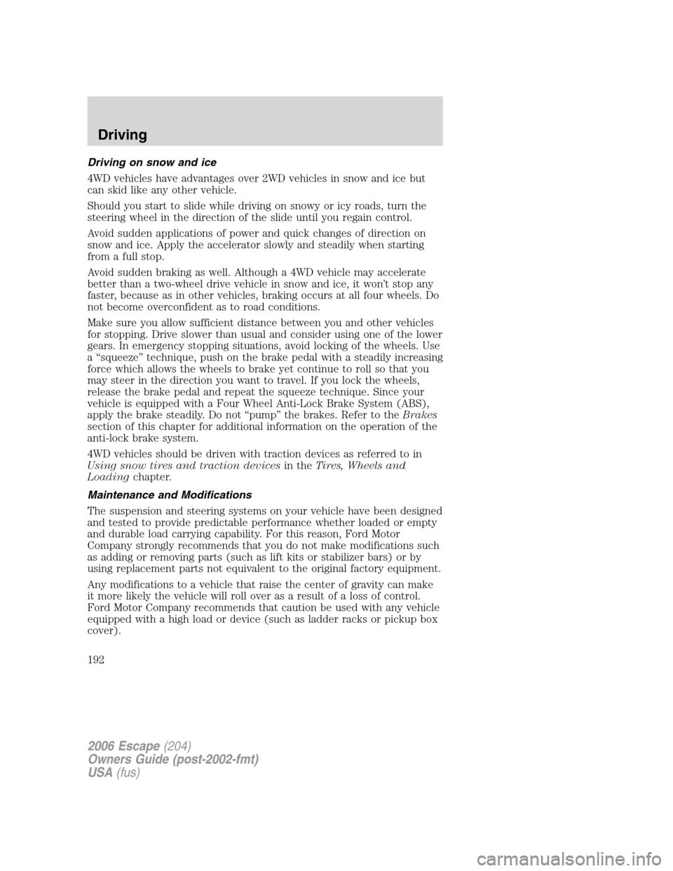FORD ESCAPE 2006 1.G Owners Manual Driving on snow and ice
4WD vehicles have advantages over 2WD vehicles in snow and ice but
can skid like any other vehicle.
Should you start to slide while driving on snowy or icy roads, turn the
stee FORD ESCAPE 2006 1.G Owners Manual Driving on snow and ice
4WD vehicles have advantages over 2WD vehicles in snow and ice but
can skid like any other vehicle.
Should you start to slide while driving on snowy or icy roads, turn the
stee