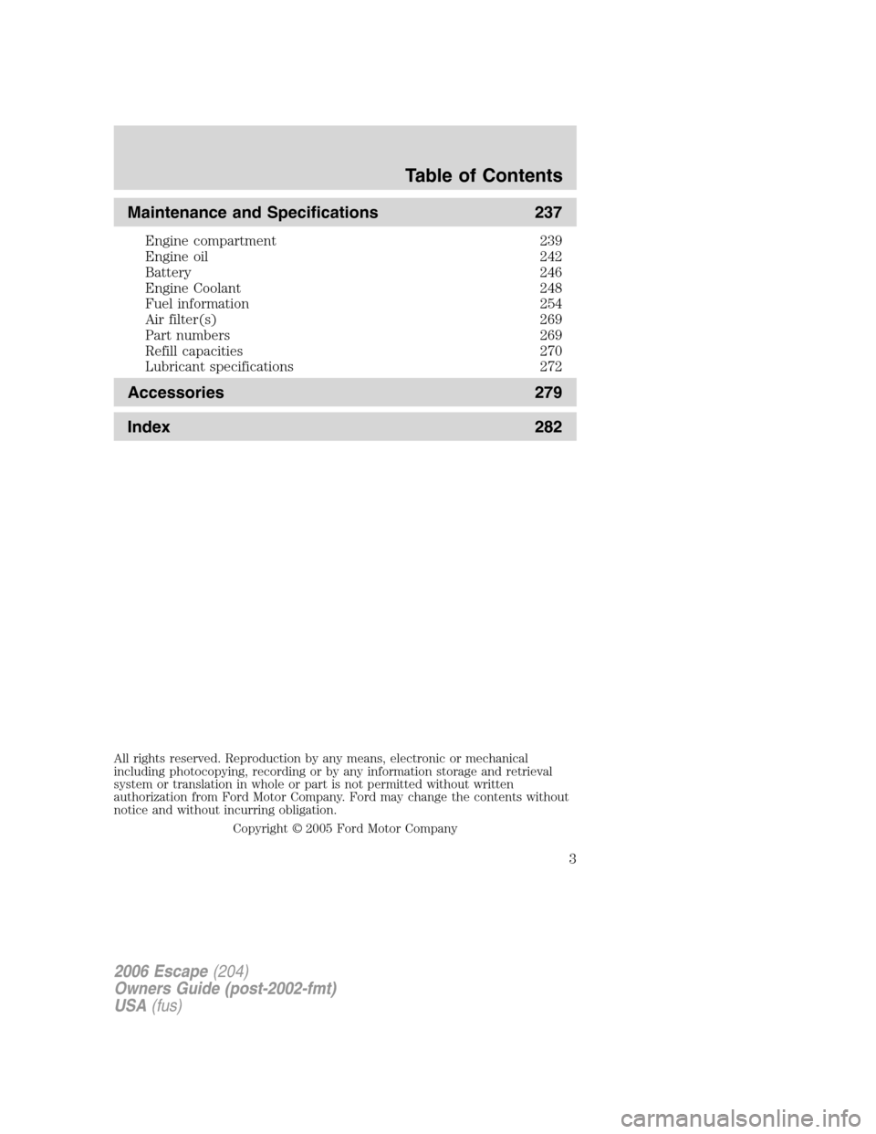 FORD ESCAPE 2006 1.G Owners Manual Maintenance and Specifications 237
Engine compartment 239
Engine oil 242
Battery 246
Engine Coolant 248
Fuel information 254
Air filter(s) 269
Part numbers 269
Refill capacities 270
Lubricant specific