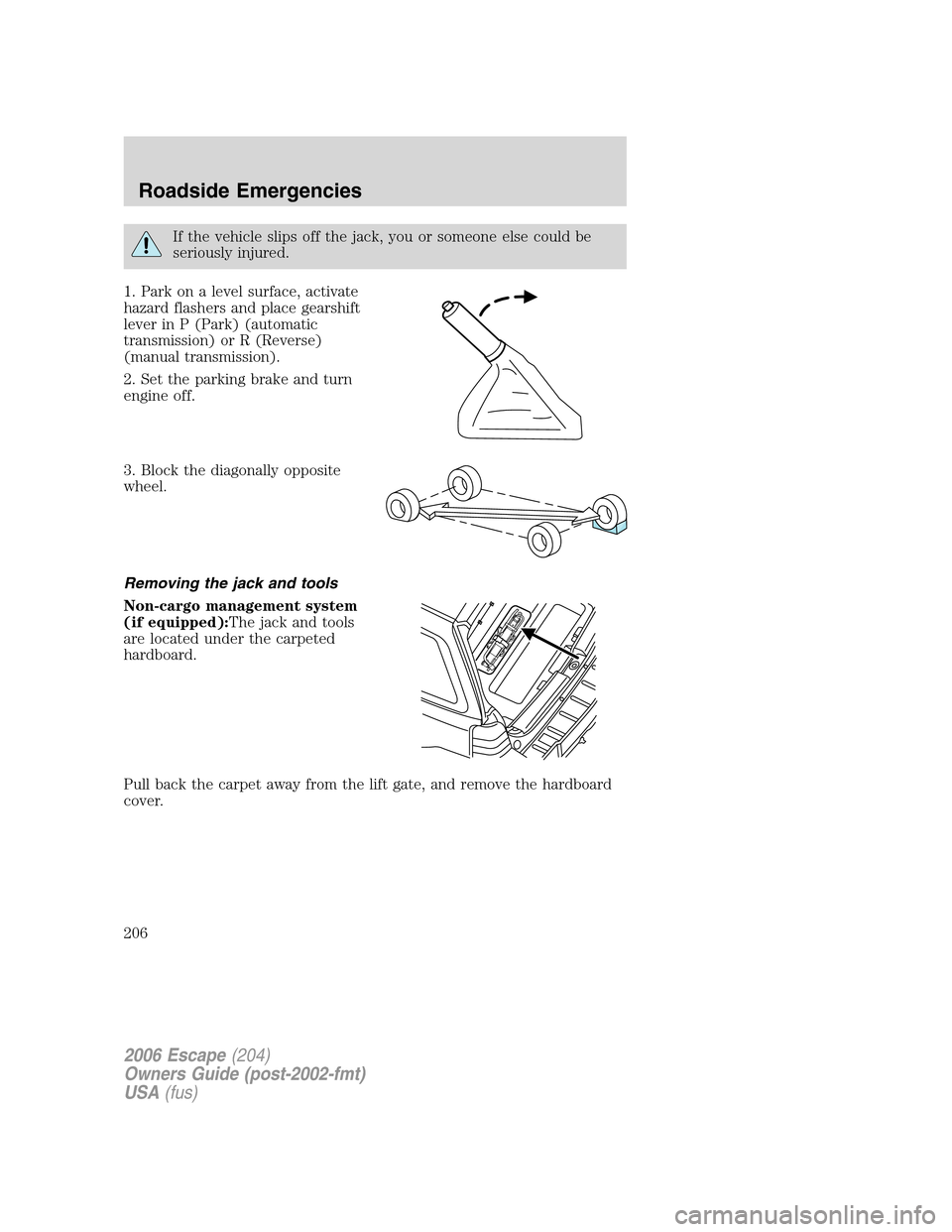 FORD ESCAPE 2006 1.G Owners Manual If the vehicle slips off the jack, you or someone else could be
seriously injured.
1. Park on a level surface, activate
hazard flashers and place gearshift
lever in P (Park) (automatic
transmission) o