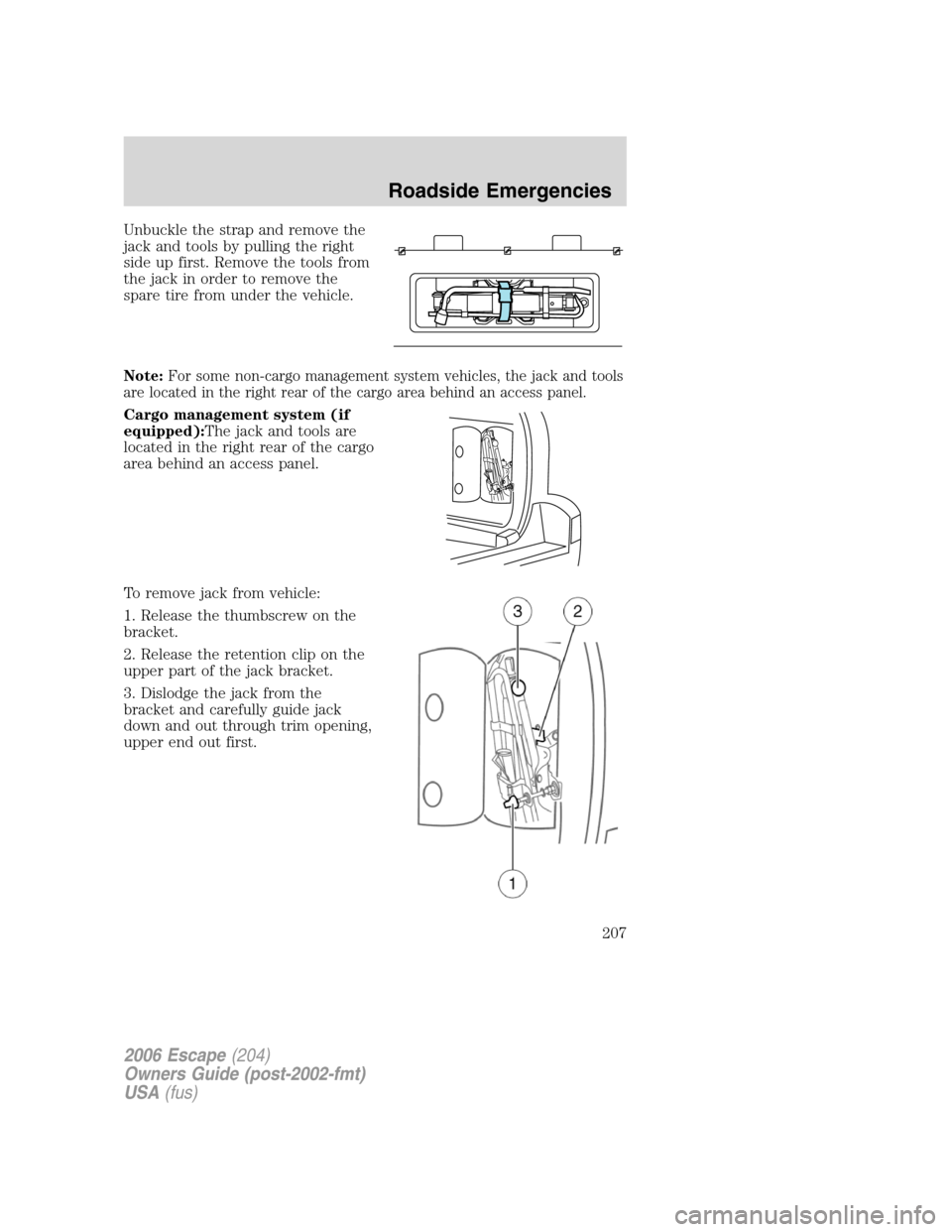 FORD ESCAPE 2006 1.G Owners Manual Unbuckle the strap and remove the
jack and tools by pulling the right
side up first. Remove the tools from
the jack in order to remove the
spare tire from under the vehicle.
Note:For some non-cargo ma