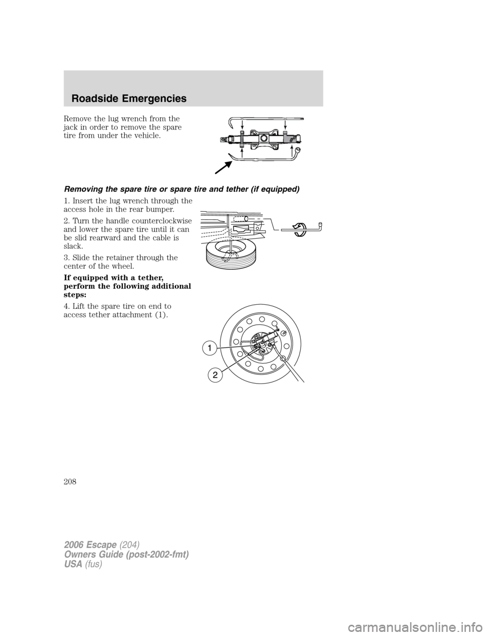FORD ESCAPE 2006 1.G Owners Manual Remove the lug wrench from the
jack in order to remove the spare
tire from under the vehicle.
Removing the spare tire or spare tire and tether (if equipped)
1. Insert the lug wrench through the
access