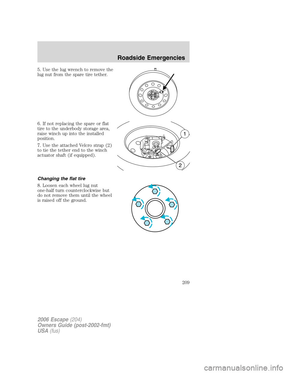 FORD ESCAPE 2006 1.G Owners Manual 5. Use the lug wrench to remove the
lug nut from the spare tire tether.
6. If not replacing the spare or flat
tire to the underbody storage area,
raise winch up into the installed
position.
7. Use the