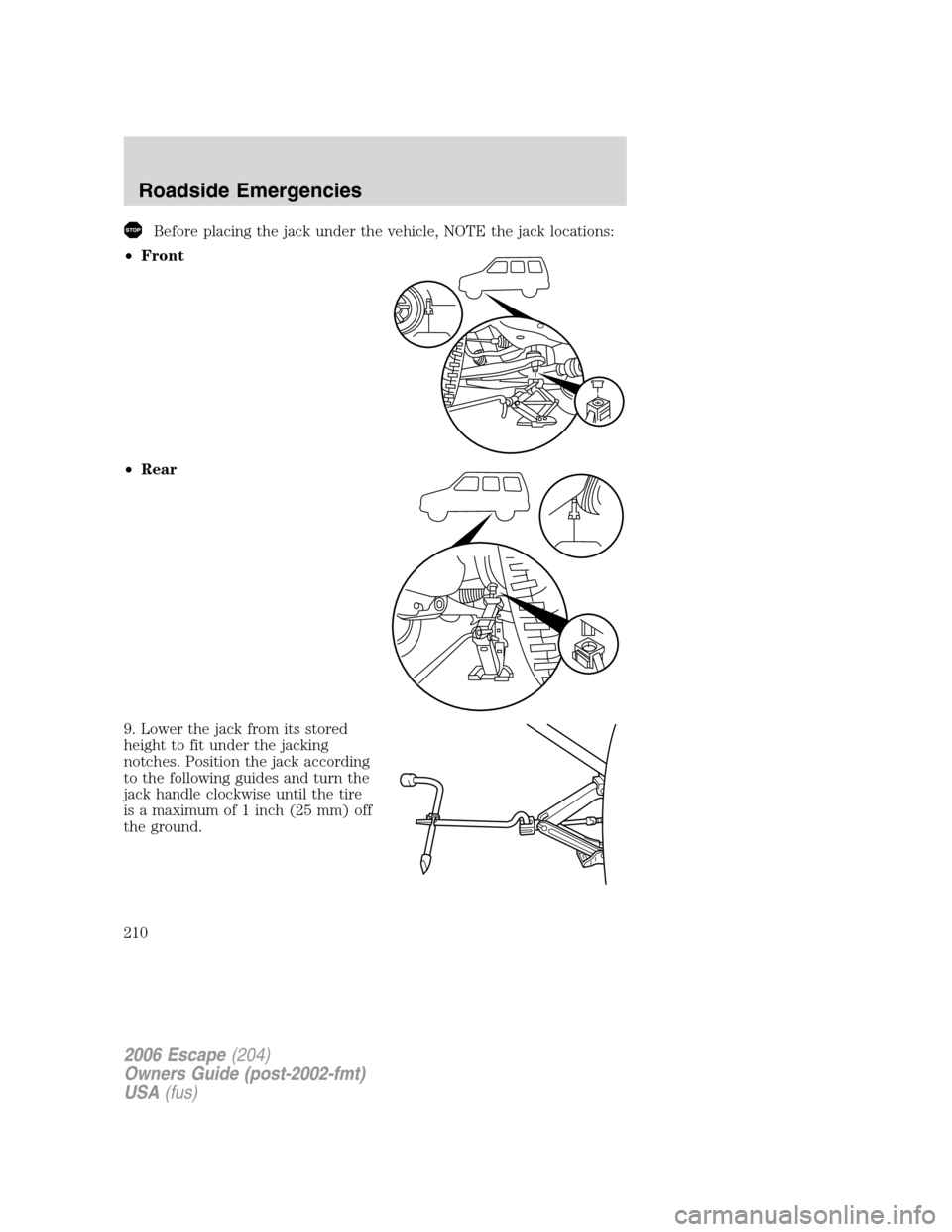 FORD ESCAPE 2006 1.G Owners Manual Before placing the jack under the vehicle, NOTE the jack locations:
•Front
•Rear
9. Lower the jack from its stored
height to fit under the jacking
notches. Position the jack according
to the follo