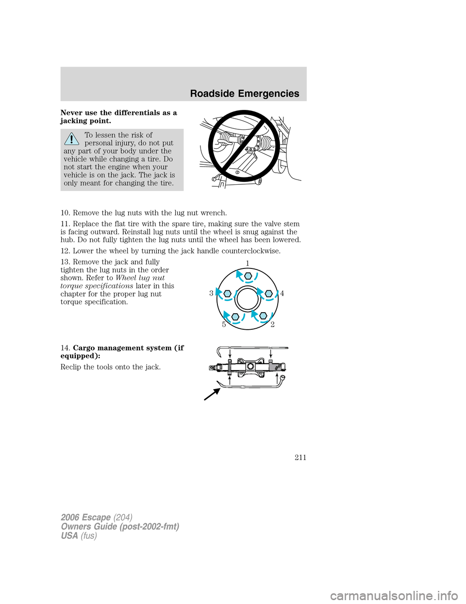 FORD ESCAPE 2006 1.G Owners Manual Never use the differentials as a
jacking point.
To lessen the risk of
personal injury, do not put
any part of your body under the
vehicle while changing a tire. Do
not start the engine when your
vehic FORD ESCAPE 2006 1.G Owners Manual Never use the differentials as a
jacking point.
To lessen the risk of
personal injury, do not put
any part of your body under the
vehicle while changing a tire. Do
not start the engine when your
vehic