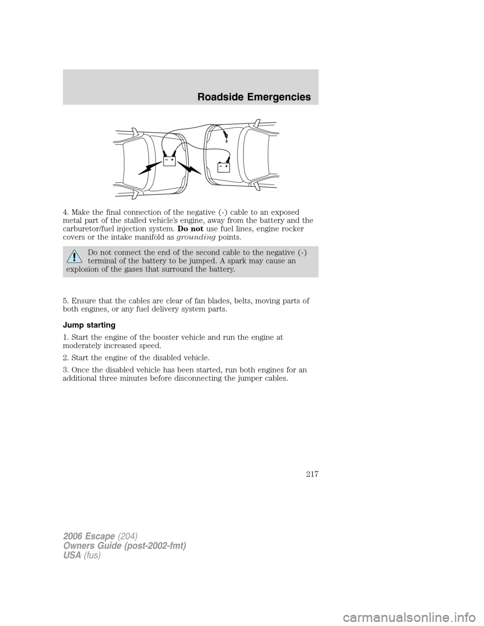 FORD ESCAPE 2006 1.G Owners Manual 4. Make the final connection of the negative (-) cable to an exposed
metal part of the stalled vehicle’s engine, away from the battery and the
carburetor/fuel injection system.Do notuse fuel lines, FORD ESCAPE 2006 1.G Owners Manual 4. Make the final connection of the negative (-) cable to an exposed
metal part of the stalled vehicle’s engine, away from the battery and the
carburetor/fuel injection system.Do notuse fuel lines,