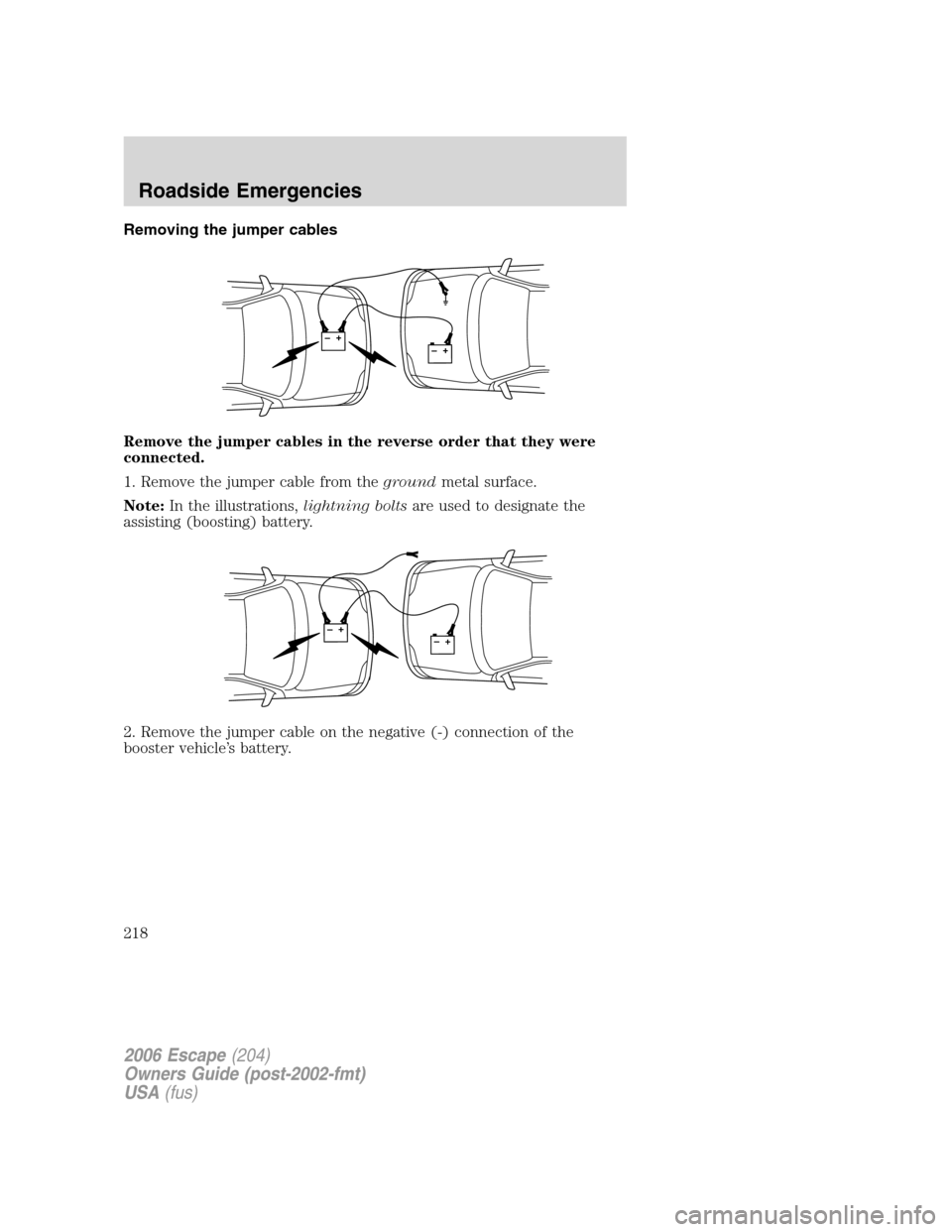 FORD ESCAPE 2006 1.G Owners Manual Removing the jumper cables
Remove the jumper cables in the reverse order that they were
connected.
1. Remove the jumper cable from thegroundmetal surface.
Note:In the illustrations,lightning boltsare FORD ESCAPE 2006 1.G Owners Manual Removing the jumper cables
Remove the jumper cables in the reverse order that they were
connected.
1. Remove the jumper cable from thegroundmetal surface.
Note:In the illustrations,lightning boltsare